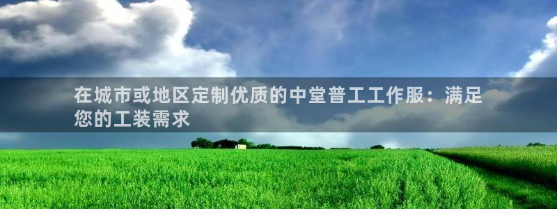 龙八头号玩家|在城市或地区定制优质的中堂普工工作服：满足
您的工装需求